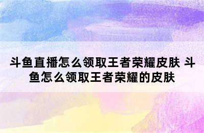 斗鱼直播怎么领取王者荣耀皮肤 斗鱼怎么领取王者荣耀的皮肤